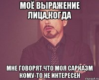 моё выражение лица,когда мне говорят,что моя сарказм кому-то не интересен