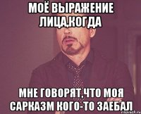 моё выражение лица,когда мне говорят,что моя сарказм кого-то заебал