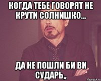 когда тебе говорят не крути солнишко... да не пошли би ви сударь,,