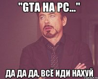 "gta на pc..." да да да, всё иди нахуй