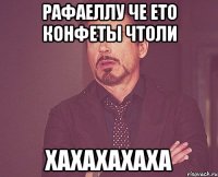 рафаеллу че ето конфеты чтоли хахахахаха