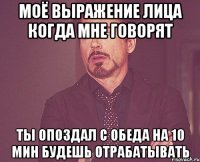 моё выражение лица когда мне говорят ты опоздал с обеда на 10 мин будешь отрабатывать