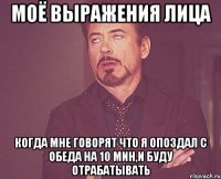 моё выражения лица когда мне говорят что я опоздал с обеда на 10 мин,и буду отрабатывать