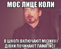 моє лице коли в школі включают музику і дівки починают ламатисі*