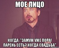 мое лицо когда :"замуж уже пора! парень есть? когда свадьба"