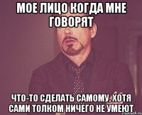 мое лицо когда мне говорят что-то сделать самому, хотя сами толком ничего не умеют