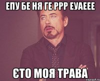 епу бе ня ге ррр еуаеее єто моя трава