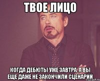 твое лицо когда дебюты уже завтра, а вы еще даже не закончили сценарий