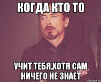 когда кто то учит тебя,хотя сам ничего не знает