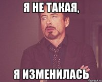 я не такая, я изменилась