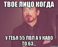 твое лицо когда у тебя 55 лвл а у каво то 63...