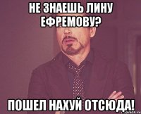 не знаешь лину ефремову? пошел нахуй отсюда!