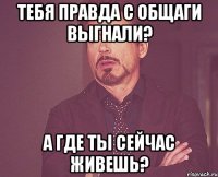 тебя правда с общаги выгнали? а где ты сейчас живешь?