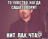 то чувство, когда саша говорит нит, лах, чта!?