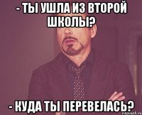 - ты ушла из второй школы? - куда ты перевелась?