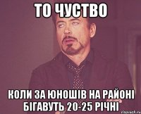 то чуство коли за юношів на районі бігавуть 20-25 річні