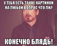 у тебя есть такие картинки на любой вопрос что ли? конечно блядь!