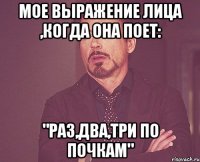 мое выражение лица ,когда она поет: "раз,два,три по почкам"