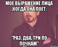 мое выражение лица ,когда она поет: "раз, два, три по почкам"