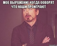 мое выражение когда ооворят что наши проиграют 