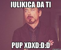 iulikica da ti pup xdxd:d:d