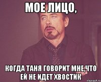 мое лицо, когда таня говорит мне,что ей не идет хвостик