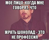 мое лицо, когда мне говорят, что жрать шоколад - это не профессия