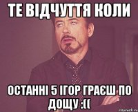 те відчуття коли останні 5 ігор граєш по дощу :((