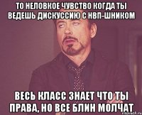 то неловкое чувство когда ты ведешь дискуссию с нвп-шником весь класс знает что ты права, но все блин молчат