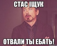 стас іщук отвали ты ебать!