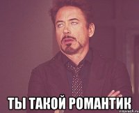  ты такой романтик