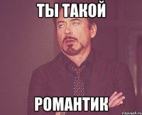 ты такой романтик