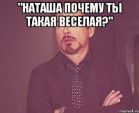 "наташа почему ты такая веселая?" 