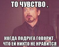 то чувство , когда подруга говорит , что ей никто не нравится