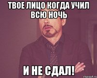 твое лицо когда учил всю ночь и не сдал!