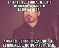 у тебя есть девушка... тебе кто нравится... а ты с кем встречаешься... а она тебе очень подходит... ты ее любишь.... встречайся с ней...