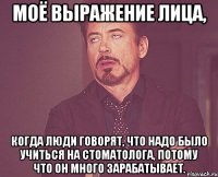 моё выражение лица, когда люди говорят, что надо было учиться на стоматолога, потому что он много зарабатывает.