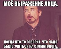 моё выражение лица, когда кто-то говорит, что надо было учиться на стоматолога.