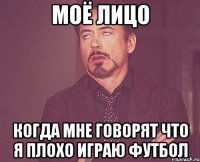 моё лицо когда мне говорят что я плохо играю футбол