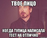 твое лицо когда тупица написала тест на отлично