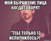 мой выражение лица когда говорят "тебе только 13 исполнилось?!"