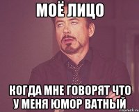 моё лицо когда мне говорят что у меня юмор ватный