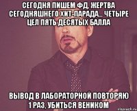 сегодня пишем фд, жертва сегодняшнего хит-парада... четыре цел пять десятых балла вывод в лабораторной повторяю 1 раз, убиться веником