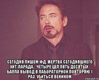  сегодня пишем фд, жертва сегодняшнего хит-парада... четыре цел пять десятых балла вывод в лабораторной повторяю 1 раз, убиться веником