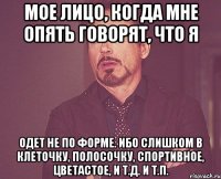 мое лицо, когда мне опять говорят, что я одет не по форме. ибо слишком в клеточку, полосочку, спортивное, цветастое, и т.д. и т.п.