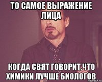 то самое выражение лица когда свят говорит,что химики лучше биологов