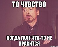 то чувство когда гале что-то не нравится