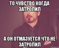 то чувство когда затролил а он отмазуется что не затролил