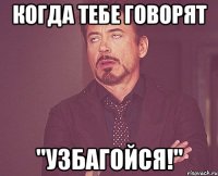 когда тебе говорят "узбагойся!"