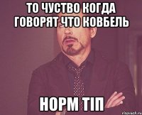 то чуство когда говорят что ковбель норм тіп